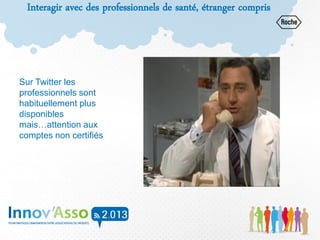 Interagir avec des professionnels de santé, étranger compris
Sur Twitter les
professionnels sont
habituellement plus
disponibles
mais…attention aux
comptes non certifiés
 