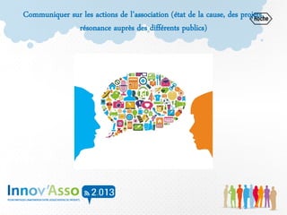 Communiquer sur les actions de l’association (état de la cause, des projets,
résonance auprès des différents publics)
 