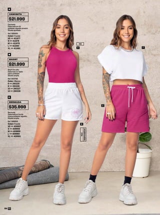 C
F
Short tiro alto.
Elaborado en tejido
plano poliéster.
Silueta amplia.
Ref: 563798
Color: Blanco
6 >> 290225
8 >> 290226
10 >> 290227
12 >> 290228
SHORT
$21.999
B
Camiseta.
Elaborada en rib
poliéster algodón stretch.
Silueta ajustada.
Ref: 589660
Color: Fucsia
XS >> 411677
S >> 411678
M >> 411679
L >> 411680
XL >> 411681
CAMISETA
$21.999
A
A
RIB
B
ROMPEVIENTOS
TELA
Bermuda.
Elaborada en burda
liviana poliéster algodón.
Silueta amplia.
Ref: 589658
Color: Fucsia
XS >> 409957
S >> 409958
M >> 409959
L >> 409960
XL >> 409961
BERMUDA
$35.999
C
32
 