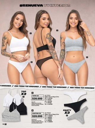 S VERSIONES // AMA TODAS TUS VERSIONES // AMA TODAS TUS VERSIONES // AMA TODAS TUS VERSIONES
#RENUEVA TU INTERIOR
Tops x3.
Elaborados en jersey
poliéster algodón stretch.
Silueta ajustada.
Ref: 575041
Color: Blanco/Negro/Gris
XS >> 347316
S >> 347317
M >> 347318
L >> 347319
XL >> 347320
TOPS X3
$39.999
A
Panties x3.
Elaborados en jersey
poliéster algodón stretch
y tul poliamida stretch.
Ref: 575042
Color: Blanco/Negro/Gris
XS >> 348655
S >> 348656
M >> 348657
L >> 348658
XL >> 348659
PANTIES X3
$29.999
B
A
TOP
X3
B
PANTY
X3
A
A
B
B
70
 