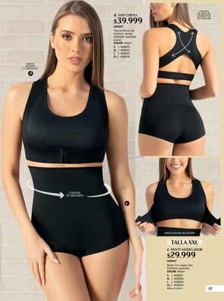 CONTROL
DE ABDOMEN
e
d
MAYOR
SOPORTE
Y COMODIDAD
e. PANTY MODELADOR
$29.999
589947
CONTROL
DE ESPALDA
CORRECTOR
DE POSTURA
Top corrector de
postura. Jersey
poliéster spandex
suave.
COLOR: Negro
S / 406673
M / 406674
L / 406675
XL / 406676
d. TOP CORTO
$39.999
585667
Bóxer tiro súper alto.
Poliéster spandex.
COLOR: Negro
S / 406847
M / 406848
L / 406849
XL / 406850
XXL/406851
ABROCHADURA DELANTERA
TALLA XXL
57
 