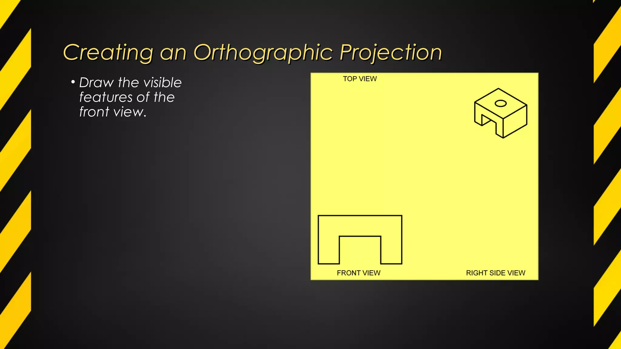 Creating an Orthographic ProjectionCreating an Orthographic Projection
• Draw the visible
features of the
front view.
 