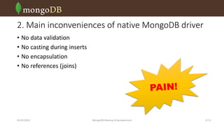 2. Main inconveniences of native MongoDB driver
• No data validation
• No casting during inserts
• No encapsulation
• No references (joins)

03.03.2014

MongoDB Meetup Dnipropetrovsk

4 /16

 