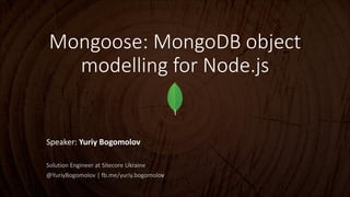 Mongoose: MongoDB object
modelling for Node.js

Speaker: Yuriy Bogomolov
Solution Engineer at Sitecore Ukraine
@YuriyBogomolov | fb.me/yuriy.bogomolov

 