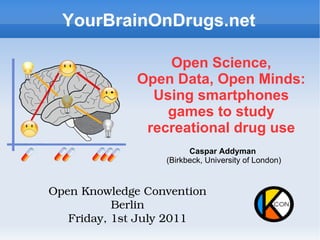 Open Science,  Open Data, Open Minds: Using smartphones games to study recreational drug use Caspar Addyman  (Birkbeck, University of London) YourBrainOnDrugs.net Open Knowledge Convention Berlin Friday, 1st July 2011 