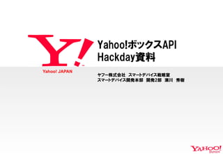 Yahoo!ボックスAPI
Hackday資料
Yahoo! JAPAN

ヤフー株式会社　スマートデバイス戦略室
スマートデバイス開発本部　開発2部　瀬川　秀樹

 