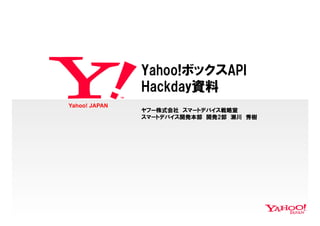 Yahoo! JAPAN
Yahoo!ボックスAPI
Hackday資料
ヤフー株式会社　スマートデバイス戦略室
スマートデバイス開発本部　開発2部　瀬川　秀樹
 