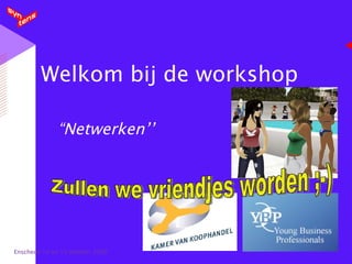 Welkom bij de workshop “Netwerken’’ Enschede 14 en 15 oktober 2008 Zullen we vriendjes worden ;-) 