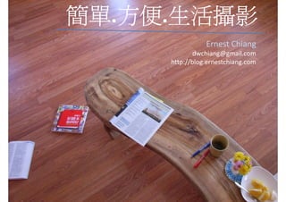 簡單.方便 生活攝影
簡單 方便.生活攝影
   方便
                Ernest Chiang
             dwchiang@gmail.com
     http://blog.ernestchiang.com
 
