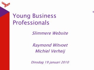 Young Business
Professionals
      Slimmere Website

      Raymond Witvoet
       Michiel Verheij

     Dinsdag 19 januari 2010
 