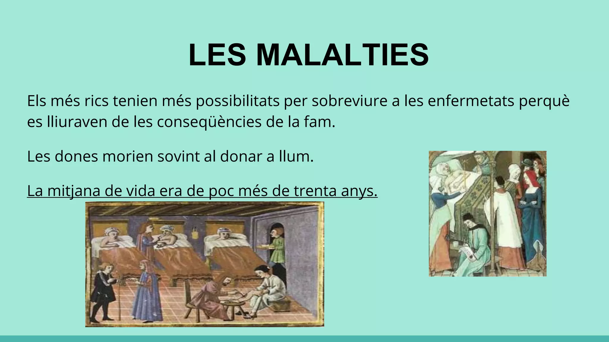 LES MALALTIES
Els més rics tenien més possibilitats per sobreviure a les enfermetats perquè
es lliuraven de les conseqüències de la fam.
Les dones morien sovint al donar a llum.
La mitjana de vida era de poc més de trenta anys.
 