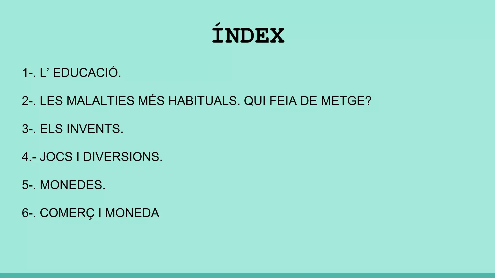 ÍNDEX
1-. L’ EDUCACIÓ.
2-. LES MALALTIES MÉS HABITUALS. QUI FEIA DE METGE?
3-. ELS INVENTS.
4.- JOCS I DIVERSIONS.
5-. MONEDES.
6-. COMERÇ I MONEDA
 