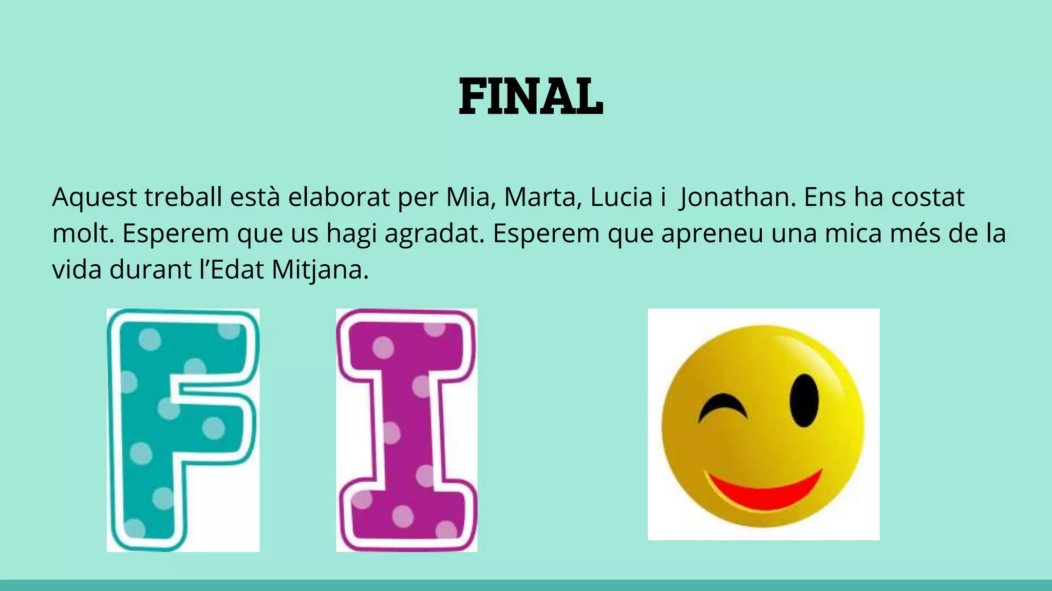 FINAL
Aquest treball està elaborat per Mia, Marta, Lucia i Jonathan. Ens ha costat
molt. Esperem que us hagi agradat. Esperem que apreneu una mica més de la
vida durant l’Edat Mitjana.
 