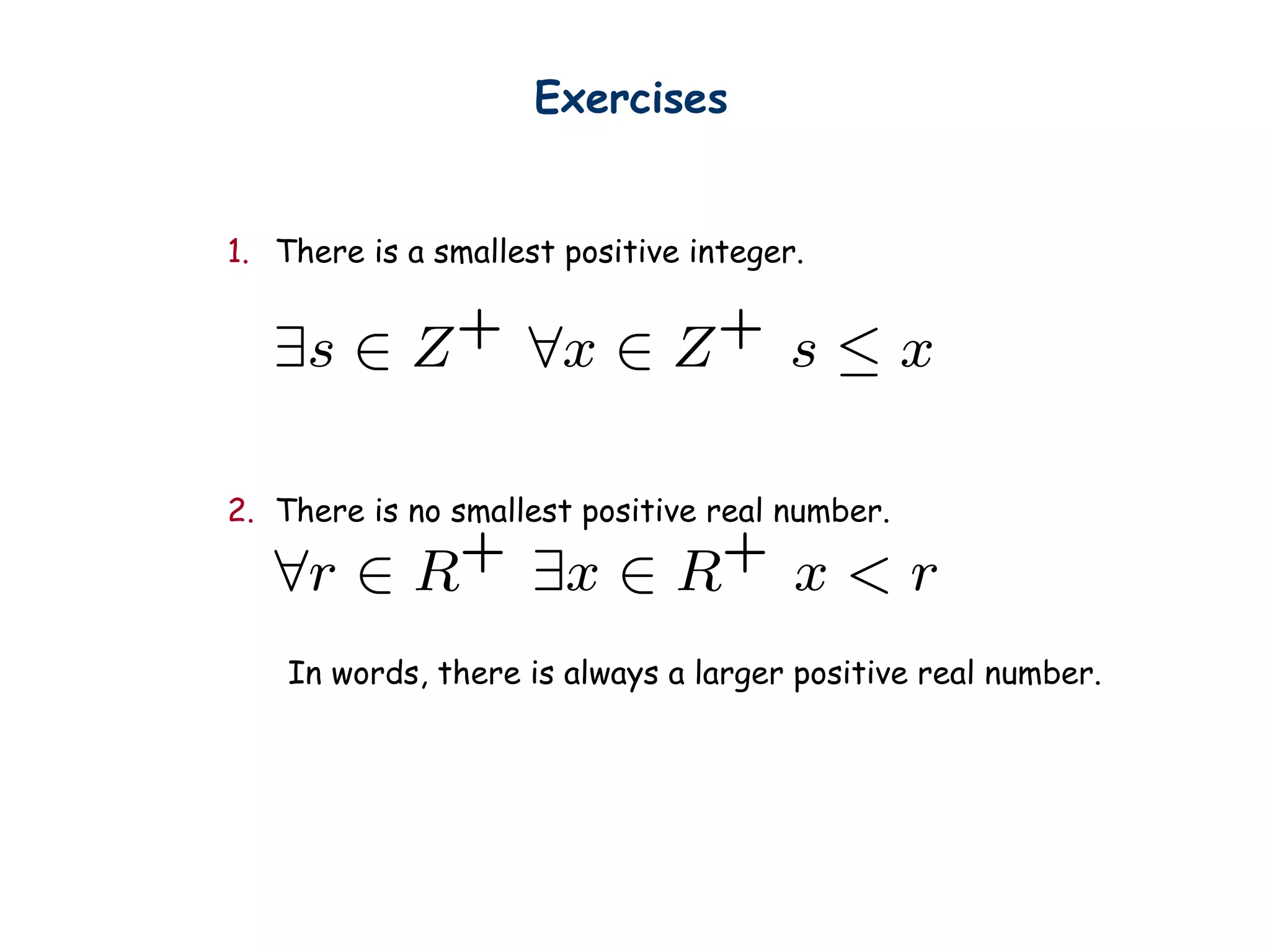 Exercises
1. There is a smallest positive integer.
2. There is no smallest positive real number.
In words, there is always a larger positive real number.
 