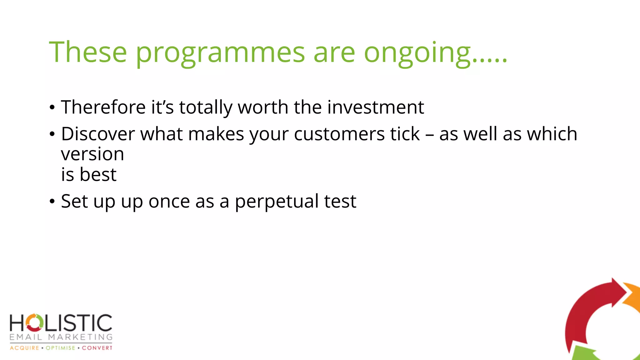 These programmes are ongoing…..
• Therefore it’s totally worth the investment
• Discover what makes your customers tick – as well as which
version
is best
• Set up up once as a perpetual test
 