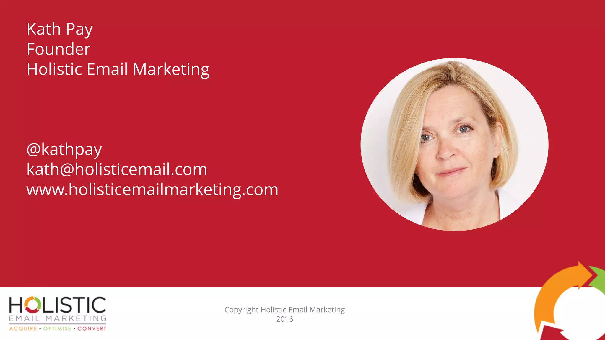 Kath Pay
Founder
Holistic Email Marketing
@kathpay
kath@holisticemail.com
www.holisticemailmarketing.com
Copyright Holistic Email Marketing
2016
 