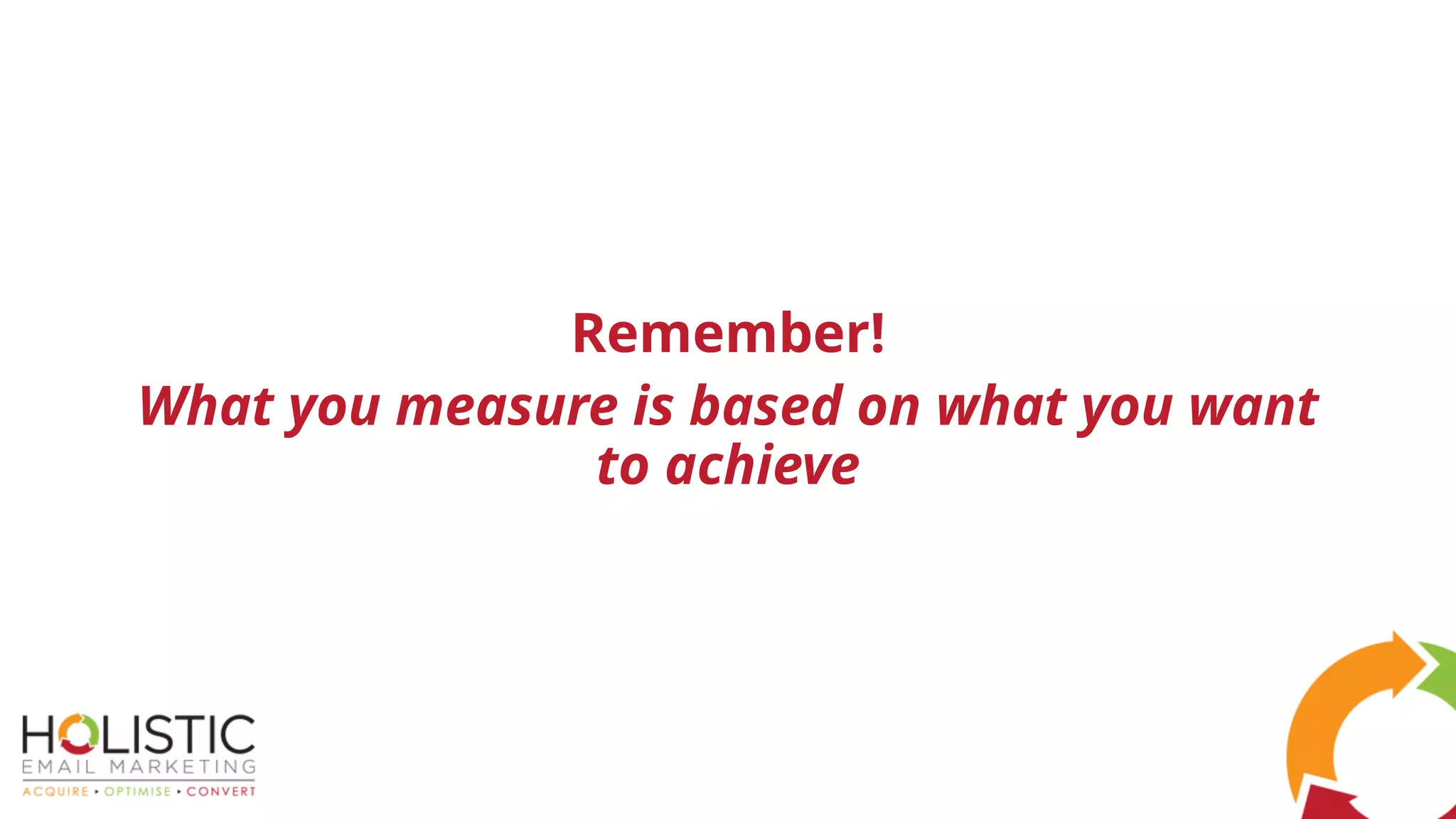 Remember!
What you measure is based on what you want
to achieve
 