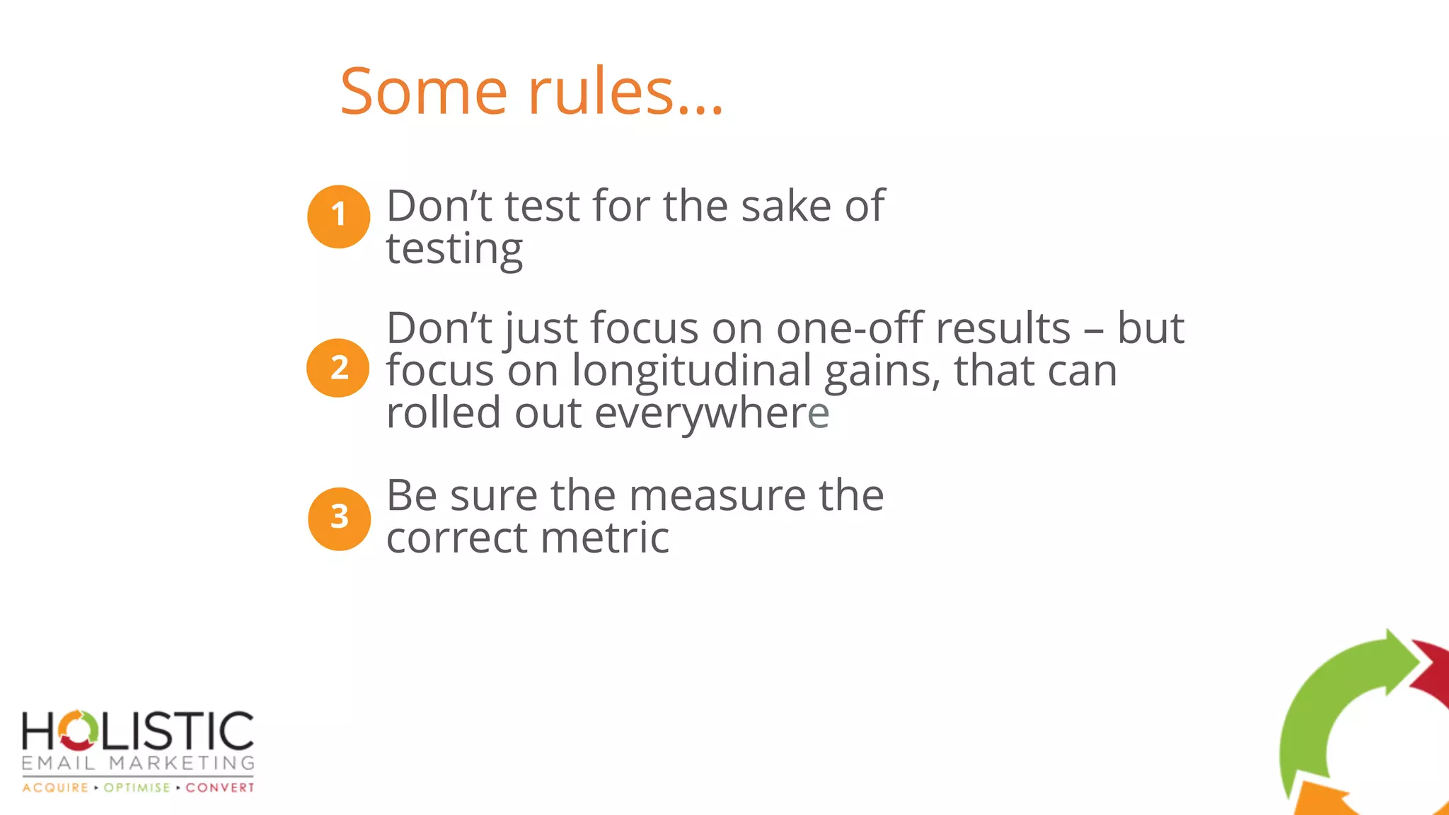 1 Don’t test for the sake of
testing
2
Don’t just focus on one-off results – but
focus on longitudinal gains, that can
rolled out everywhere
3
Be sure the measure the
correct metric
Some rules…
 