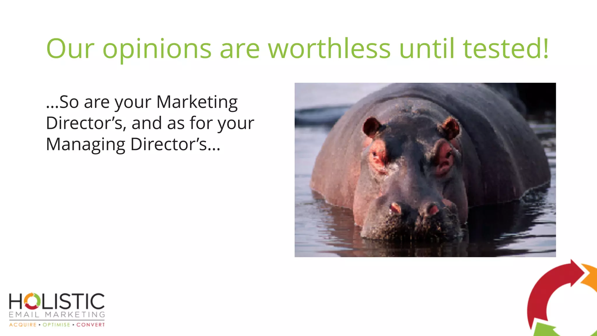 Our opinions are worthless until tested!
…So are your Marketing
Director’s, and as for your
Managing Director’s…
 