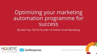 Optimizing your marketing
automation programme for
success
By Kath Pay, CEO & Founder of Holistic Email Marketing
Copyright Holistic Email Marketing 2016
 