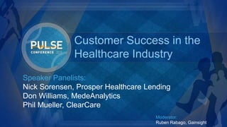©2015 Gainsight. All Rights Reserved.
Speaker Panelists:
Nick Sorensen, Prosper Healthcare Lending
Don Williams, MedeAnalytics
Phil Mueller, ClearCare
Customer Success in the
Healthcare Industry
Moderator:
Ruben Rabago, Gainsight
 