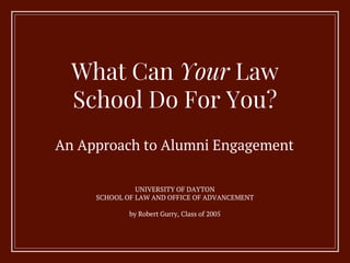 What Can Your Law
School Do For You?
An Approach to Alumni Engagement
UNIVERSITY OF DAYTON
SCHOOL OF LAW AND OFFICE OF ADVANCEMENT
by Robert Gurry, Class of 2005
 