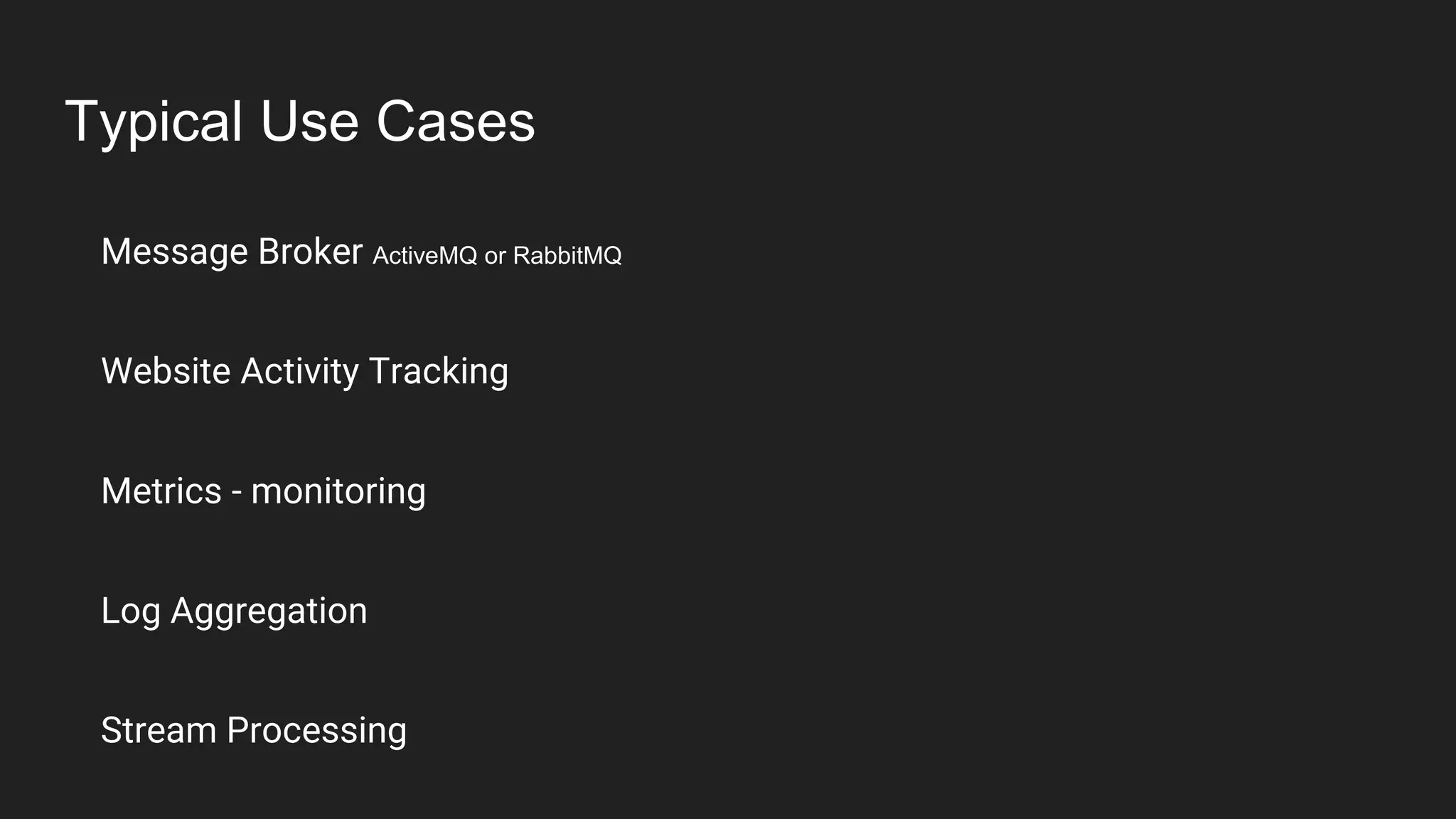 Typical Use Cases
Message Broker ActiveMQ or RabbitMQ
Website Activity Tracking
Metrics - monitoring
Log Aggregation
Stream Processing
 