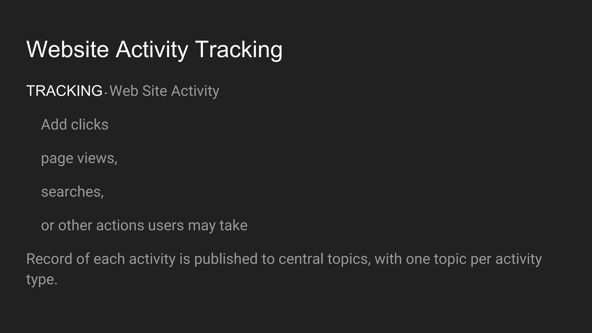 Website Activity Tracking
TRACKING- Web Site Activity
Add clicks
page views,
searches,
or other actions users may take
Record of each activity is published to central topics, with one topic per activity
type.
 