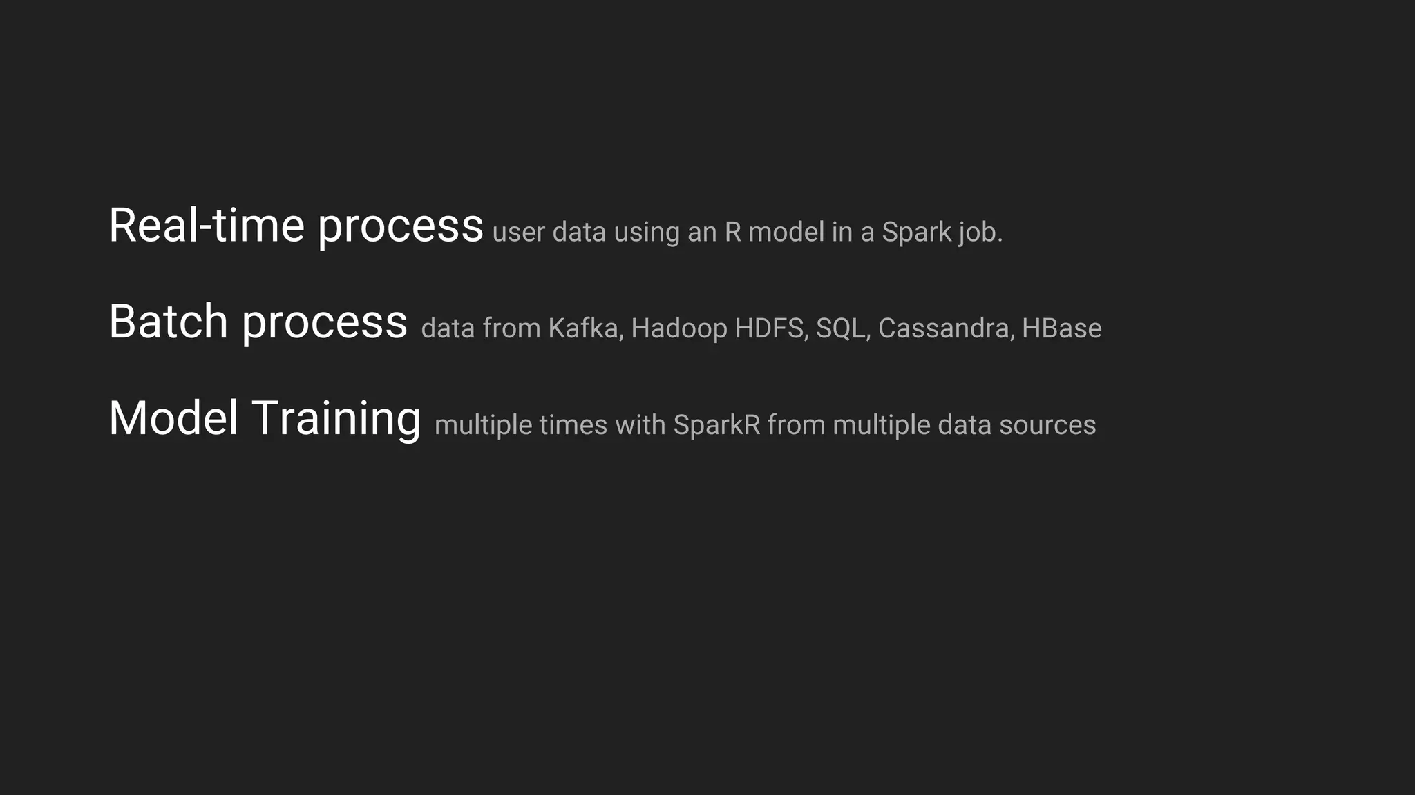 Real-time process user data using an R model in a Spark job.
Batch process data from Kafka, Hadoop HDFS, SQL, Cassandra, HBase
Model Training multiple times with SparkR from multiple data sources
 