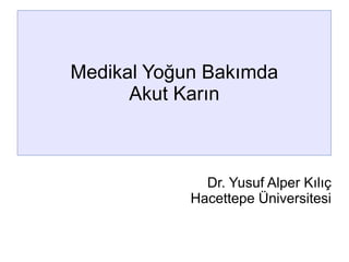 Medikal Yoğun Bakımda
Akut Karın
Dr. Yusuf Alper Kılıç
Hacettepe Üniversitesi
 