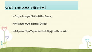 VERİ TOPLAMA YÖNTEMİ
Sosyo demografik özellikler formu,
Pittsburg Uyku Kalitesi Ölçeği,
Çalışanlar İçin Yaşam Kalitesi Ölçeği kullanılmıştır.
 