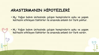 ARASTIRMANIN HİPOTEZLERİ
• H0: Yoğun bakım ünitesinde çalışan hemşirelerin uyku ve yaşam
kalitesini etkileyen faktörler ile arasında anlamlı bir fark yoktur.
• H1: Yoğun bakım ünitesinde çalışan hemşirelerin uyku ve yaşam
kalitesini etkileyen faktörler ile arasında anlamlı bir fark vardır.
 