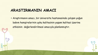 ARASTIRMANIN AMACI
• Araştırmanın amacı, bir üniversite hastanesinde çalışan yoğun
bakım hemşirelerinin uyku kalitesinin yaşam kalitesi üzerine
etkisinin değerlendirilmesi amacıyla planlanmıştır.
 