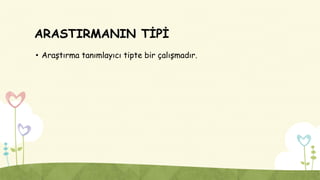 ARASTIRMANIN TİPİ
• Araştırma tanımlayıcı tipte bir çalışmadır.
 