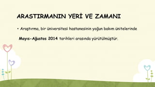 ARASTIRMANIN YERİ VE ZAMANI
• Araştırma, bir üniversitesi hastanesinin yoğun bakım ünitelerinde
Mayıs-Ağustos 2014 tarihleri arasında yürütülmüştür.
 