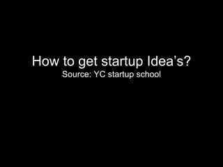 How to get startup Idea’s?
Source: YC startup school
 