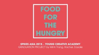 FOOD
FOR
THE
HUNGRY
SPIKES ASIA 2015 – YOUNG CREATIVE ACADEMY
GRADUATION PROJECT by Minh Trang, Rachel, Dazale
 