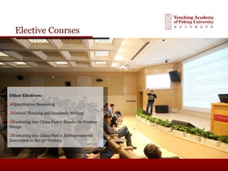 Elective Courses
Other Electives:
Quantitative Reasoning
Critical Thinking and Academic Writing
Venturing into China Part 1: Hands-On Venture
Design
Venturing into China Part 2: Entrepreneurial
Innovation in the 21st
Century
 