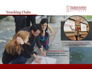 Yenching Clubs
Participants in The Greedy Tongues meet to
introduce their languages and learn about the
languages of other Scholars.
International Art Club meets
at Weiming Lake on the
Peking University campus.
 