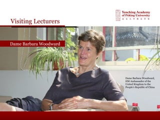 Visiting Lecturers
Dame Barbara WoodwardDame Barbara Woodward
Dame Barbara Woodward,
HM Ambassador of the
United Kingdom to the
People’s Republic of China
 