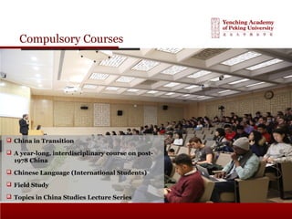 Compulsory Courses
 China in Transition
 A year-long, interdisciplinary course on post-
1978 China
 Chinese Language (International Students)
 Field Study
 Topics in China Studies Lecture Series
 