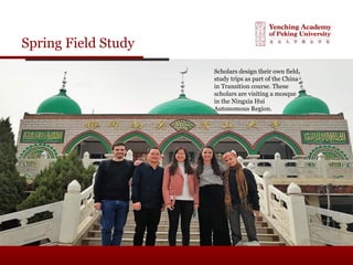 Spring Field Study
Scholars design their own field
study trips as part of the China
in Transition course. These
scholars are visiting a mosque
in the Ningxia Hui
Autonomous Region.
 