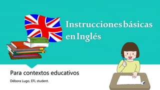 Instruccionesbásicas
enInglés
Para contextos educativos
Débora Lugo, EFL student.
 