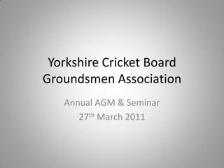 Yorkshire Cricket BoardGroundsmen Association Annual AGM & Seminar  27th March 2011 
