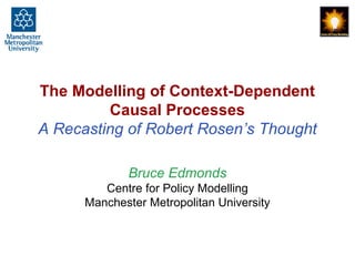 The Modelling of Context-Dependent
Causal Processes
A Recasting of Robert Rosen’s Thought
Bruce Edmonds
Centre for Policy Modelling
Manchester Metropolitan University
 