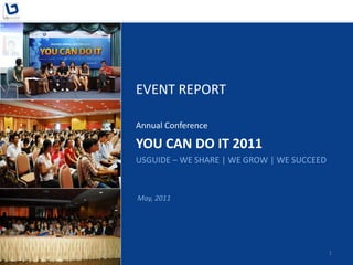 EVENT REPORT

Annual Conference

YOU CAN DO IT 2011
USGUIDE – WE SHARE | WE GROW | WE SUCCEED



May, 2011




                                            1
 