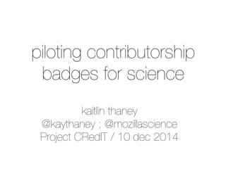 piloting contributorship 
badges for science 
kaitlin thaney 
@kaythaney ; @mozillascience 
Project CRedIT / 10 dec 2014 
 