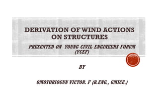 PRESENTED ON YOUNG CIVIL ENGINEERS FORUM
(YCEF)
BY
OMOTORIOGUN VICTOR. F (B.ENG., GMICE.)
DERIVATION OF WIND ACTIONS
ON STRUCTURES
 