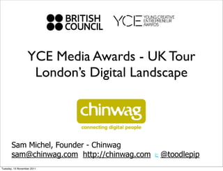 YCE Media Awards - UK Tour
                   London’s Digital Landscape




       Sam Michel, Founder - Chinwag
       sam@chinwag.com http://chinwag.com   @toodlepip
Tuesday, 15 November 2011
 