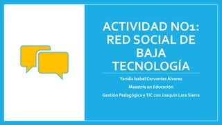 ACTIVIDAD NO1:
RED SOCIAL DE
BAJA
TECNOLOGÍA
Yaridis Isabel Cervantes Álvarez
Maestría en Educación
Gestión Pedagógica yTIC con Joaquín Lara Sierra
 